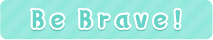 Be Brave!