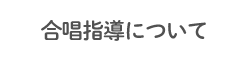 合唱指導について